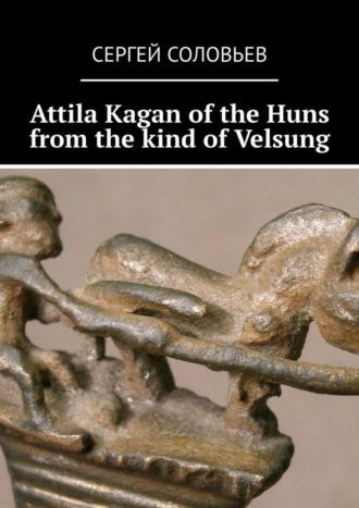 Сергей Юрьевич Соловьев. Attila Kagan of the Huns from the kind of Velsung