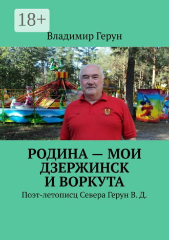 Обложка книги «Родина – мои Дзержинск и Воркута. Поэт-летописц Севера Герун В. Д.»