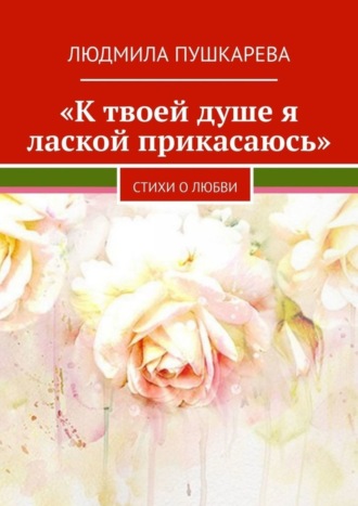 Обложка книги ««К твоей душе я лаской прикасаюсь». Стихи о любви»