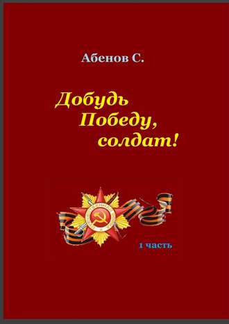 Сергей Камалович Абенов. Добудь Победу, солдат! 1 часть