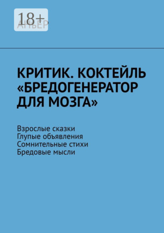 Обложка книги «Критик. Коктейль «Бредогенератор для мозга». Взрослые сказки. Глупые объявления. Сомнительные стихи. Бредовые мысли»