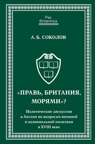 Андрей Борисович Соколов. «Правь, Британия, морями»? Политические дискуссии в Англии по вопросам внешней и колониальной политики в XVIII веке