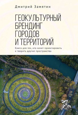 Обложка книги «Геокультурный брендинг городов и территорий: от теории к практике. Книга для тех, кто хочет проектировать и творить другие пространства»