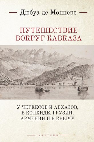 Обложка книги «Путешествие вокруг Кавказа. У черкесов и абхазов, в Колхиде, Грузии, Армении и в Крыму (с живописным географическим, археологическим и геологическим атласом). Том 1»