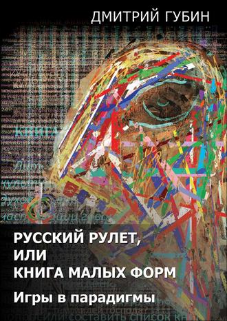 Дмитрий Губин. Русский рулет, или Книга малых форм. Игры в парадигмы (сборник)