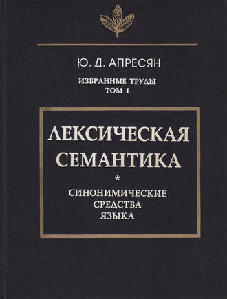 Ю. Д. Апресян. Избранные труды. Том I. Лексическая семантика. Синонимические средства языка