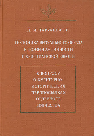 Л. И. Таруашвили. Тектоника визуального образа в поэзии античности и христианской Европы. К вопросу о культурно-исторических предпосылках ордерного зодчества