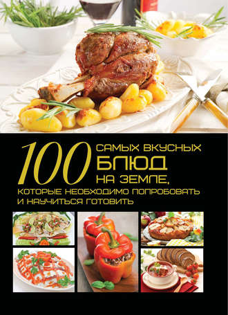 Обложка книги «100 самых вкусных блюд на земле, которые необходимо попробовать и научиться готовить»