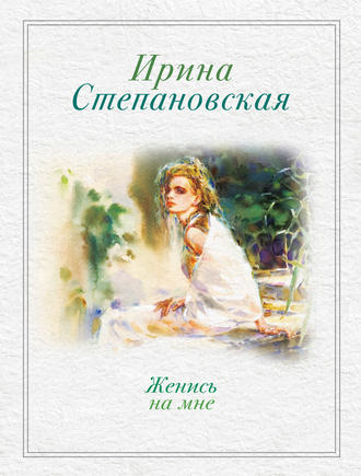 Ирина Степановская. Женись на мне (сборник)