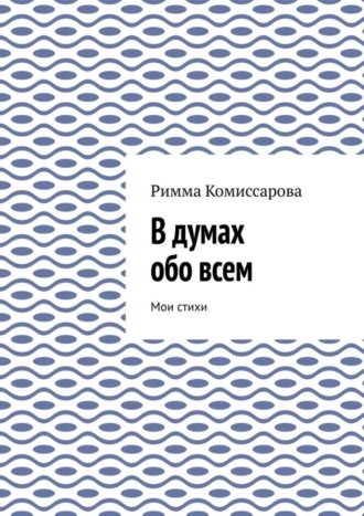 Римма Ивановна Комиссарова. В думах обо всем. Мои стихи