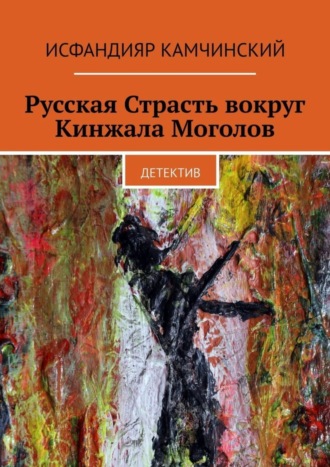 Исфандияр Камчинский. Русская Страсть вокруг Кинжала Моголов. Детектив