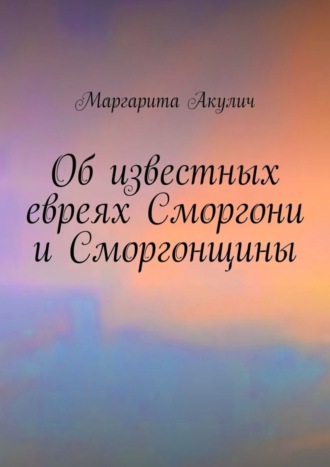 Маргарита Акулич. Об известных евреях Сморгони и Сморгонщины