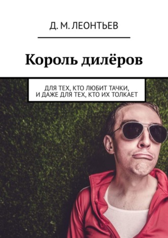 Дмитрий Михайлович Леонтьев. Король дилёров. Для тех, кто любит тачки, и даже для тех, кто их толкает