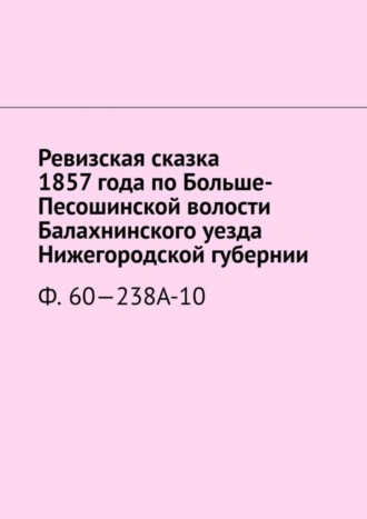 Обложка книги «Ревизская сказка 1857 года по Больше-Песошинской волости Балахнинского уезда Нижегородской губернии. Ф. 60—238А-10»
