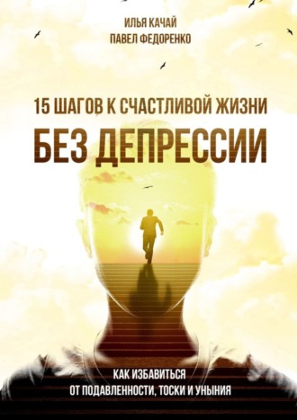 Павел Федоренко. 15 шагов к счастливой жизни без депрессии. Как избавиться от подавленности, тоски и уныния