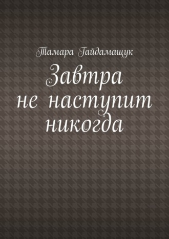 Тамара Гайдамащук. Завтра не наступит никогда