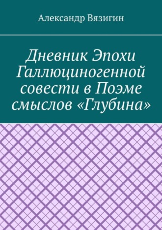 Александр Вязигин. Дневник эпохи галлюциногенной совести в поэме смыслов «Глубина»