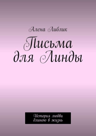 Алена Либлик. Письма для Линды. История любви длиною в жизнь