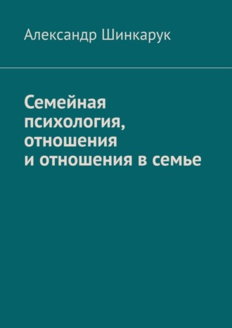 Александр Шинкарук. Семейная психология, отношения и отношения в семье