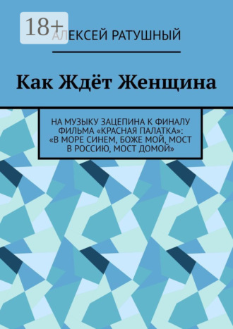 Обложка книги «Как Ждёт Женщина. На музыку Зацепина к ФИНАЛУ фильма «КРАСНАЯ ПАЛАТКА»: «В МОРЕ СИНЕМ, БОЖЕ МОЙ, МОСТ В РОССИЮ, МОСТ ДОМОЙ»»