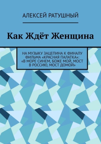 Алексей Ратушный. Как Ждёт Женщина. На музыку Зацепина к ФИНАЛУ фильма «КРАСНАЯ ПАЛАТКА»: «В МОРЕ СИНЕМ, БОЖЕ МОЙ, МОСТ В РОССИЮ, МОСТ ДОМОЙ»