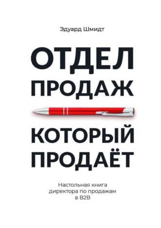 Эдуард Шмидт. Отдел продаж, который продает. Настольная книга директора по продажам в В2В