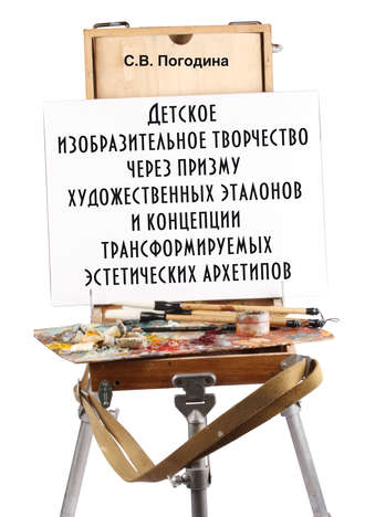 С. В. Погодина. Детское изобразительное творчество через призму художественных эталонов и концепции трансформируемых эстетических архетипов