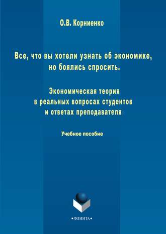 Олег Васильевич Корниенко. Все, что вы хотели узнать об экономике, но боялись спросить. Экономическая теория в реальных вопросах и ответах студентов и преподавателя