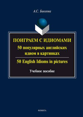 А. С. Бикеева. Поиграем с идиомами. 50 популярных английских идиом в картинках / 50 English Idioms in pictures