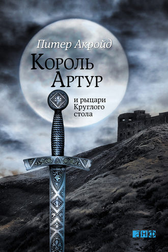 Питер Акройд. Король Артур и рыцари Круглого стола