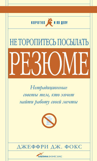 Джеффри Дж. Фокс. Не торопитесь посылать резюме: Нетрадиционные советы тем, кто хочет найти работу свой мечты