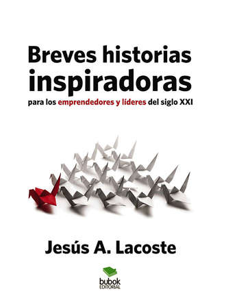 Jes?s A. Lacoste. Breves historias inspiradoras para los emprendedores y l?deres del Siglo XXI