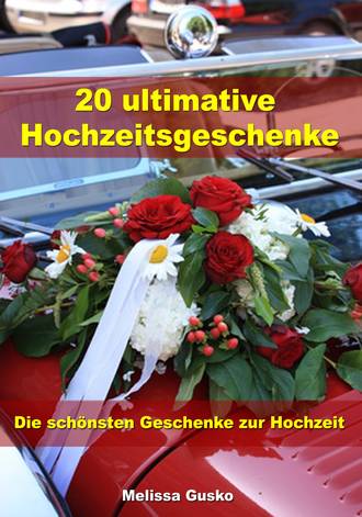 Melissa Gusko. 20 ultimative Hochzeitsgeschenke - Die sch?nsten Geschenke zur Hochzeit