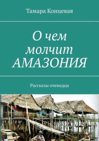 Тамара Концевая. О чем молчит АМАЗОНИЯ. Рассказы очевидца