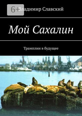 Обложка книги «Мой Сахалин. Трамплин в будущее»
