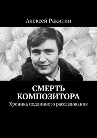 Алексей Ракитин. Смерть композитора. Хроника подлинного расследования