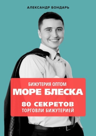 Александр Бондарь. Бижутерия оптом «Море блеска». 80 секретов торговли бижутерией