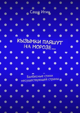 Саша Игин. Кызымки пляшут на морозе… Балбесные стихи несуществующей страны