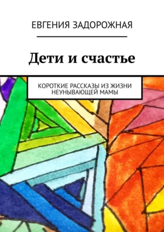 Евгения Задорожная. Дети и счастье. Короткие рассказы из жизни неунывающей мамы