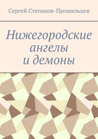 Сергей Павлович Степанов-Прошельцев. Нижегородские ангелы и демоны. Известные и неизвестные люди Понизовья