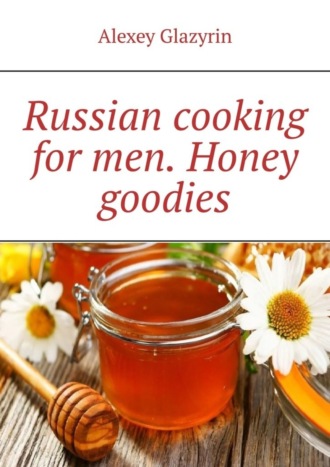 Alexey Glazyrin. Russian cooking for men. Honey goodies