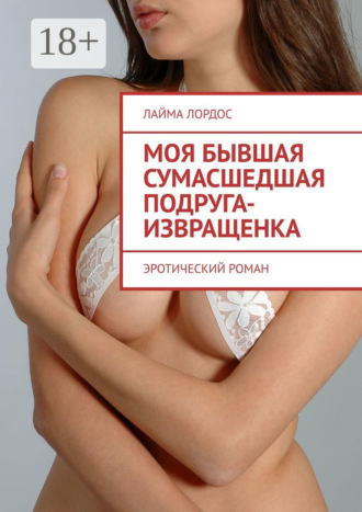 Обложка книги «Моя бывшая сумасшедшая подруга-извращенка. Эротический роман»