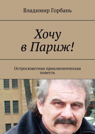 Владимир Горбань. Хочу в Париж! Остросюжетная приключенческая повесть