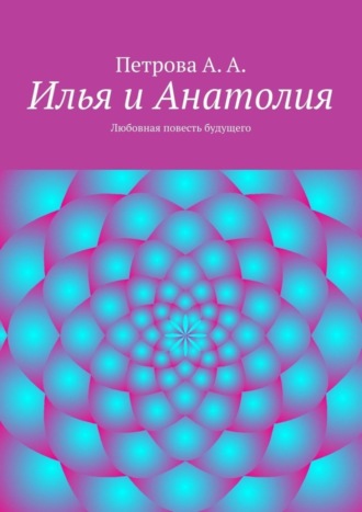 А. А. Петрова. Илья и Анатолия. Любовная повесть будущего