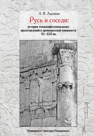 А. В. Лаушкин. Русь и соседи. История этноконфессиональных представлений в древнерусской книжности XI–XIII вв.