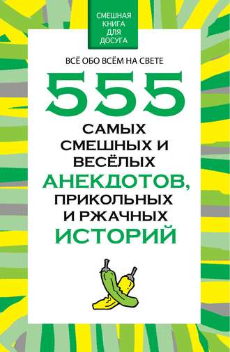 Обложка книги «555 самых смешных и веселых анекдотов, прикольных и ржачных историй»