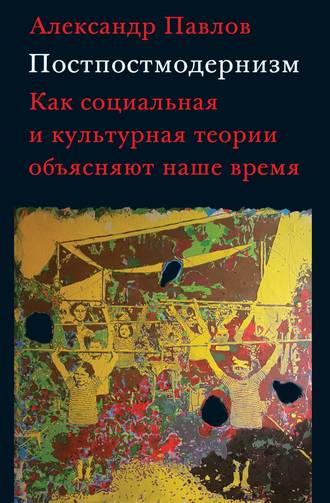 Александр Павлов. Постпостмодернизм: как социальная и культурная теории объясняют наше время