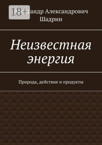Александр Александрович Шадрин. Неизвестная энергия. Природа, действие и продукты