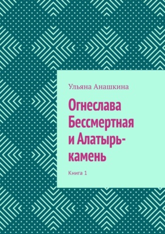 Ульяна Анашкина. Огнеслава Бессмертная и Алатырь-камень. Книга 1