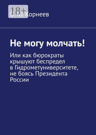 Обложка книги «Не могу молчать! Или как бюрократы крышуют беспредел в Гидрометуниверситете, не боясь Президента России»